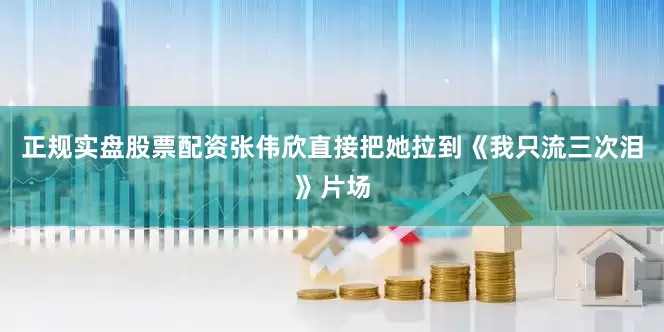 正规实盘股票配资张伟欣直接把她拉到《我只流三次泪》片场