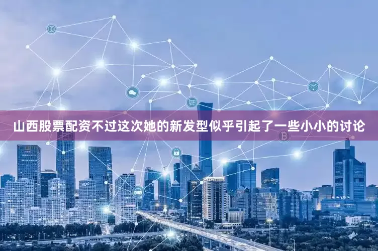 山西股票配资不过这次她的新发型似乎引起了一些小小的讨论