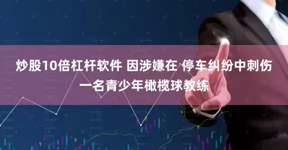 炒股10倍杠杆软件 因涉嫌在 停车纠纷中刺伤一名青少年橄榄球教练