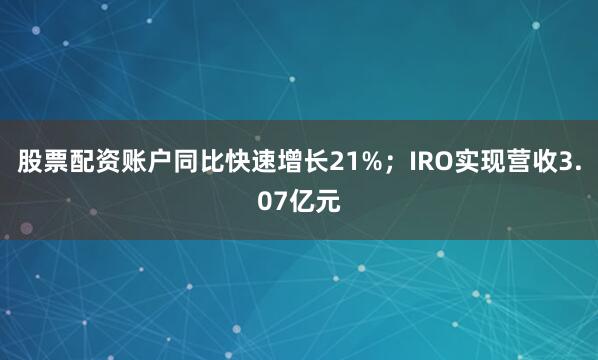 股票配资账户同比快速增长21%；IRO实现营收3.07亿元