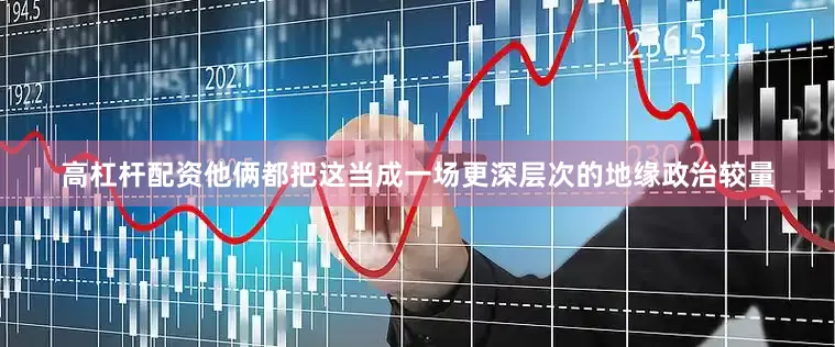 高杠杆配资他俩都把这当成一场更深层次的地缘政治较量
