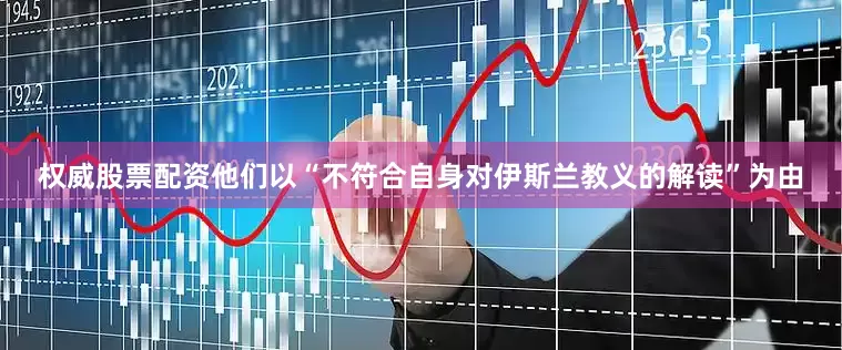 权威股票配资他们以“不符合自身对伊斯兰教义的解读”为由
