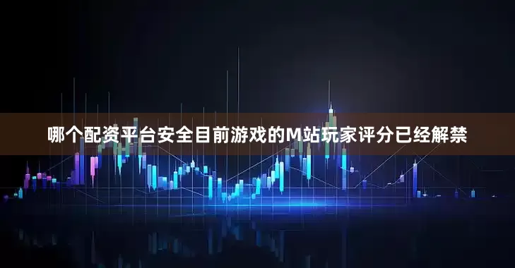 哪个配资平台安全目前游戏的M站玩家评分已经解禁