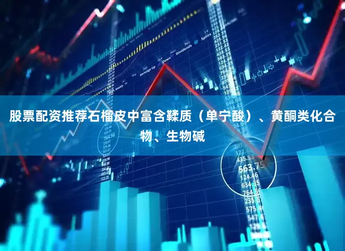 股票配资推荐石榴皮中富含鞣质（单宁酸）、黄酮类化合物、生物碱