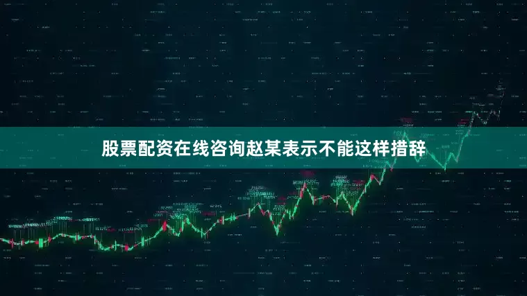 股票配资在线咨询赵某表示不能这样措辞