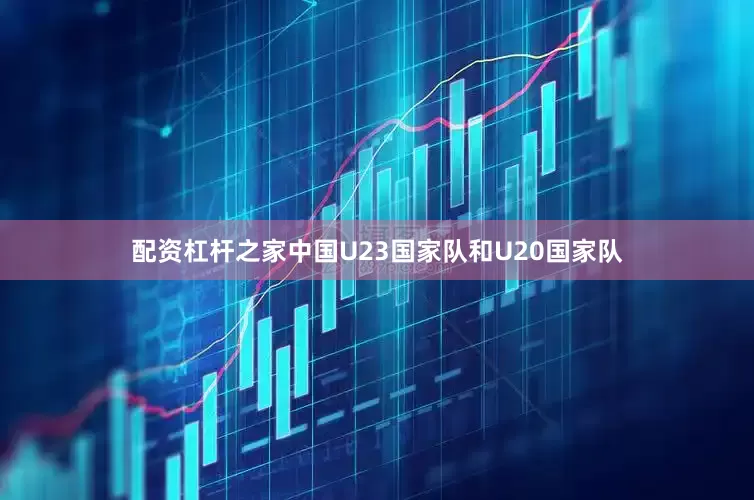 配资杠杆之家中国U23国家队和U20国家队