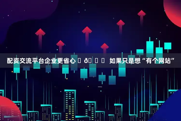 配资交流平台企业更省心 ✅👉 如果只是想“有个网站”