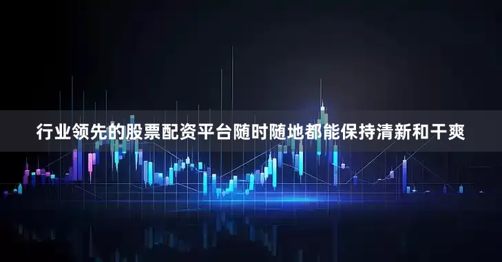 行业领先的股票配资平台随时随地都能保持清新和干爽